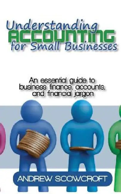 Understanding Accounting for Small Businesses: An Essential Guide to Business Finance, Accounts, and Financial Jargon by Andrew Scowcroft