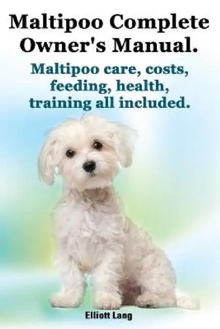 Maltipoo Complete Owner's Manual. Maltipoos Facts and Information. Maltipoo Care, Costs, Feeding, Health, Training All Included. by Elliott Lang