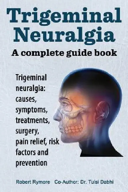 Trigeminal neuralgia: a complete guide book. Trigeminal neuralgia: causes, symptoms, treatments, surgery, by Rymore, Robert