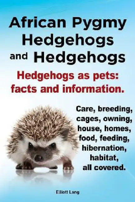 African Pygmy Hedgehogs and Hedgehogs. Hedgehogs as Pets: Facts and Information. Care, Breeding, Cages, Owning, House, Homes, Food, Feeding, Hibernati by Elliott Lang