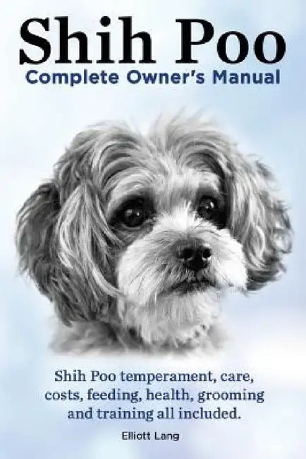 Shih Poo. Shihpoo Complete Owner's Manual. Shih Poo Temperament, Care, Costs, Feeding, Health, Grooming and Training All Included. by Elliott Lang