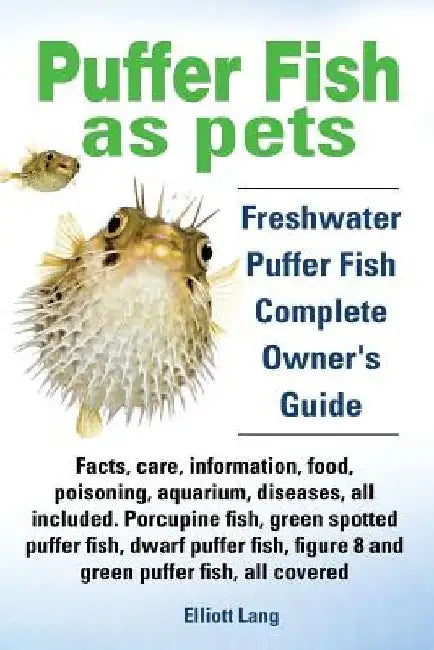 Puffer Fish as Pets. Freshwater Puffer Fish Facts, Care, Information, Food, Poisoning, Aquarium, Diseases, All Included. the Must Have Guide for All P by Elliott Lang