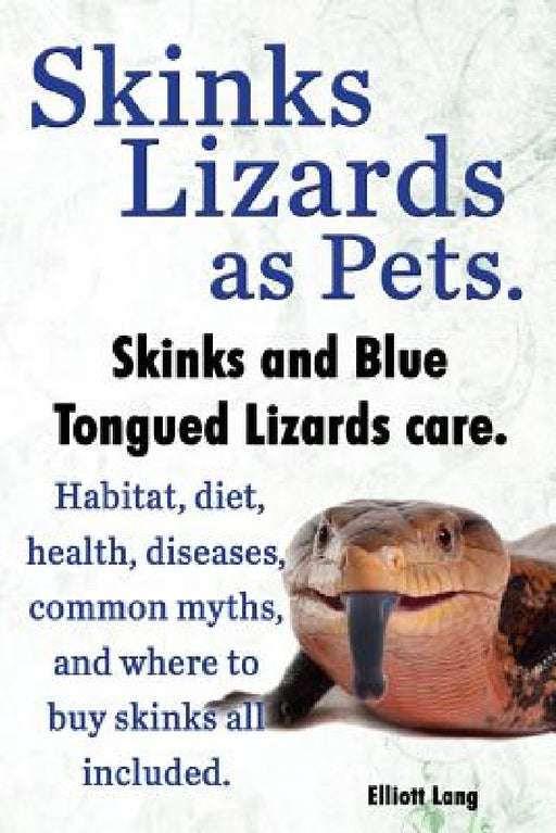Skinks Lizards as Pets. Blue Tongued Skinks and Other Skinks Care. Habitat, Diet, Common Myths, Diseases and Where to Buy Skinks All Included by Elliott Lang