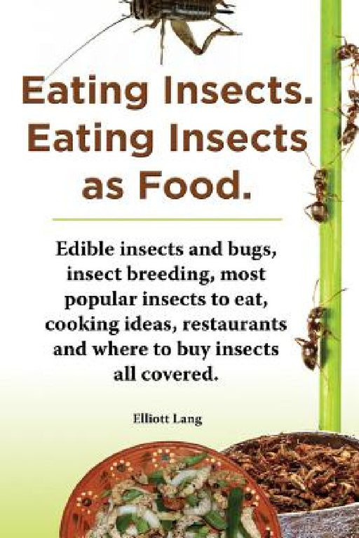 Eating Insects. Eating Insects as Food. Edible Insects and Bugs, Insect Breeding, Most Popular Insects to Eat, Cooking Ideas, Restaurants and Where to by Elliott Lang