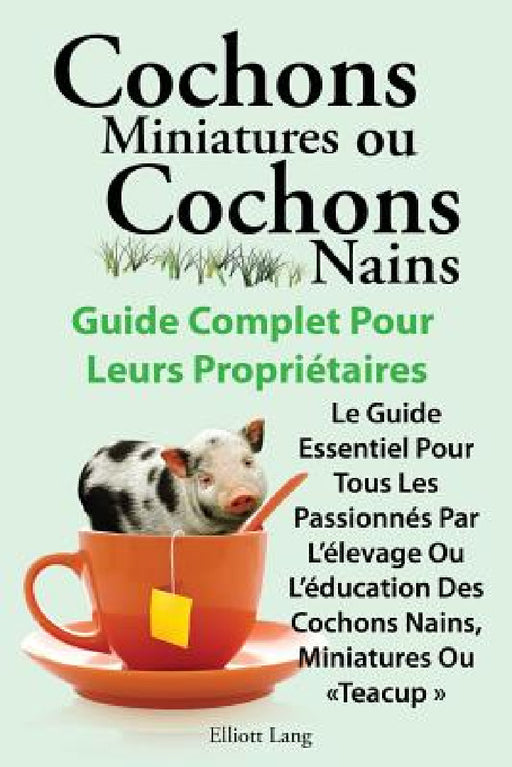 Cochons Miniatures Ou Cochons Nains . Le Guide Essentiel Pour Tous Les Passionnes Par L'Elevage Ou L'Education Des Cochons Nains, Miniatures Ou Teacup by Elliott Lang