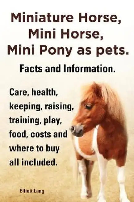Miniature Horse, Mini Horse, Mini Pony as Pets. Facts and Information. Miniature Horses Care, Health, Keeping, Raising, Training, Play, Food, Costs an by Elliott Lang
