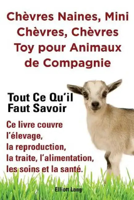 Chèvres naines, mini chèvres, chèvres toy pour animaux de compagnie. Tout ce qu'il faut savoir. Ce livre couvre l'élevage, la reproduction, la traite, by Elliott Lang