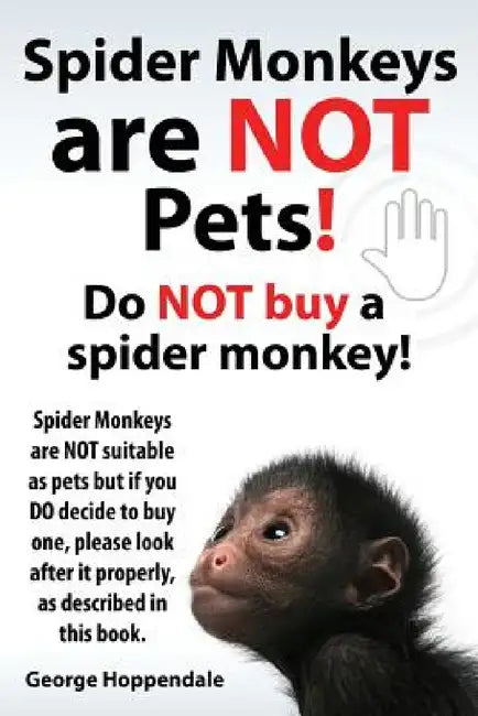 Spider Monkeys Are Not Pets! Do Not Buy a Spider Monkey! Spider Monkeys Are Not Suitable as Pets But If You Do Decide to Buy One, Please Look After It by George Hoppendale
