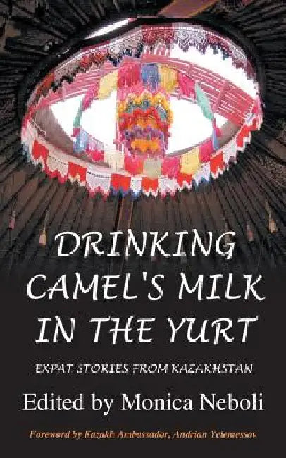 Drinking Camel's Milk in the Yurt - Expat Stories from Kazakhstan by Monica Neboli