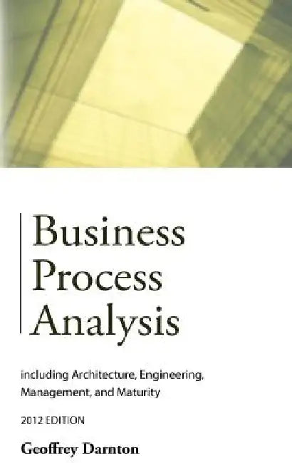 Business Process Analysis: including Architecture, Engineering, Management, and Maturity by Geoffrey Darnton