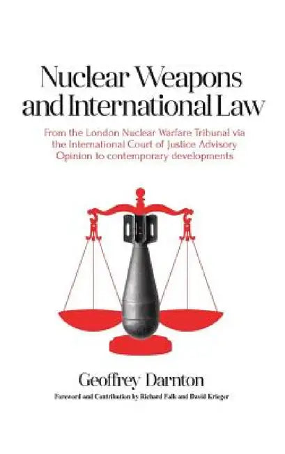 Nuclear Weapons and International Law: From the London Nuclear Warfare Tribunal via the International Court of Justice Advisory Opinion to Contemporar by Geoffrey Darnton