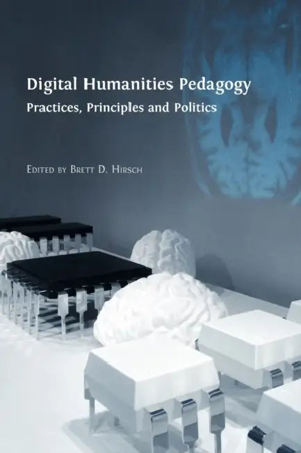 Digital Humanities Pedagogy: Practices, Principles and Politics by Brett D. Hirsch