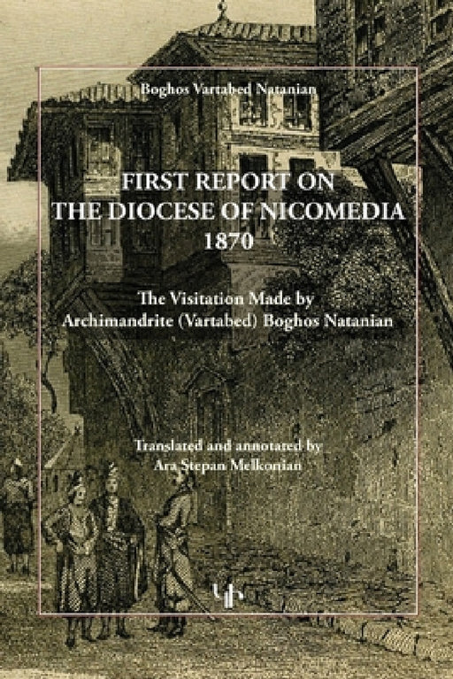 First Report on the Diocese of Nicomedia 1870: The Visitation Made by Archimandrite (Vartabed) Boghos Natanian by Boghos Natanian, Ara Stepan Melkonian