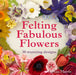 Felting Fabulous Flowers: 30 Stunning Designs by Gillian Harris