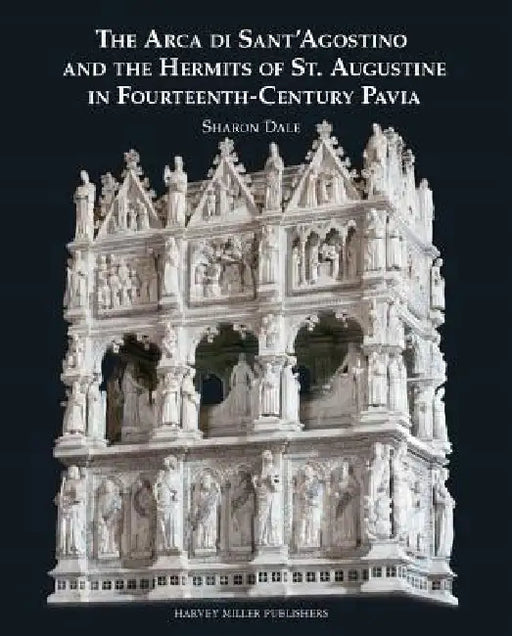 The Arca Di Sant'agostino and the Hermits of St. Augustine in Fourteenth-Century Pavia by Sharon Dale