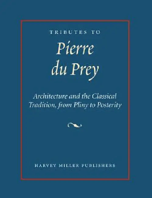Tributes to Pierre Du Prey: Architecture and the Classical Tradition, from Pliny to Posterity by Matthew M. Reeve