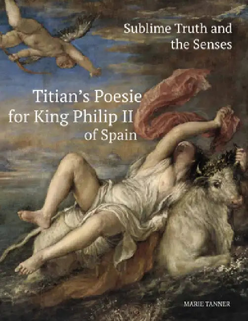 Sublime Truth and the Senses: Titian's Poesie for King Philip II of Spain by Marie Tanner