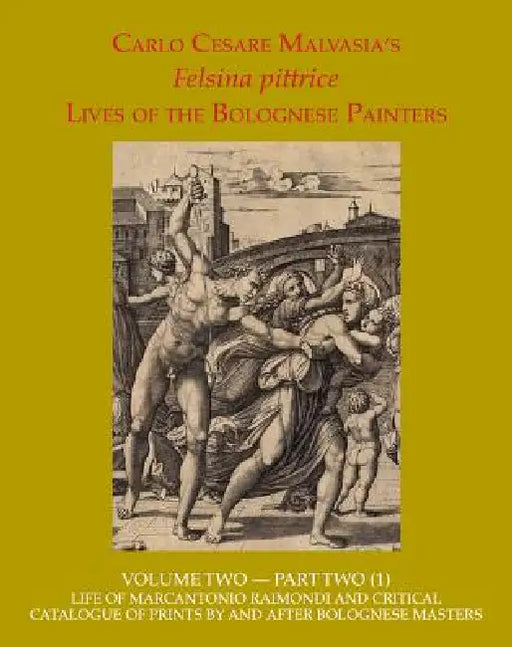 Felsina Pittrice: Life of Marcantonio Raimondi and Critical Catalogue of Prints by or After Bolognese Masters by Carlo Cesare Malvasia, Elizabeth Cropper, Lorenzo Pericolo