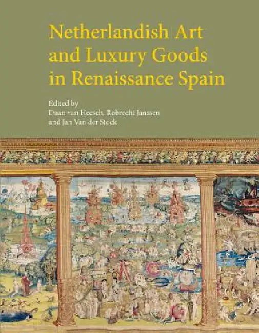 Netherlandish Art and Luxury Goods in Renaissance Spain by Daan Van Heesch, Robrecht Janssen, Jan Van Der Stock