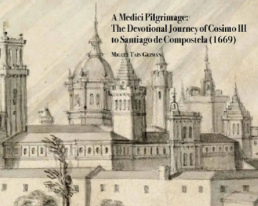 A Medici Pilgrimage: The Devotional Journey of Cosimo III to Santiago de Compostela (1669) by Miguel Tain Guzman