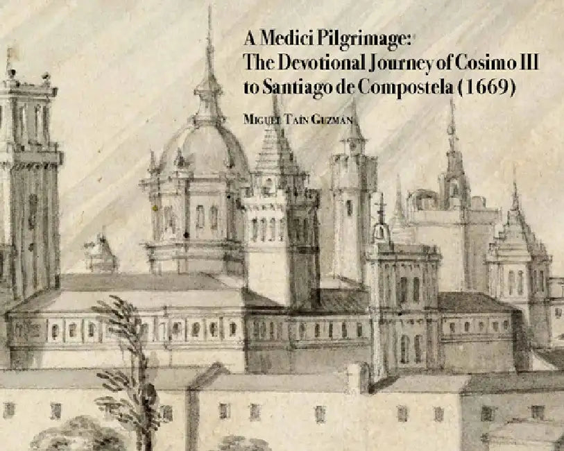 A Medici Pilgrimage: The Devotional Journey of Cosimo III to Santiago de Compostela (1669) by Miguel Tain Guzman