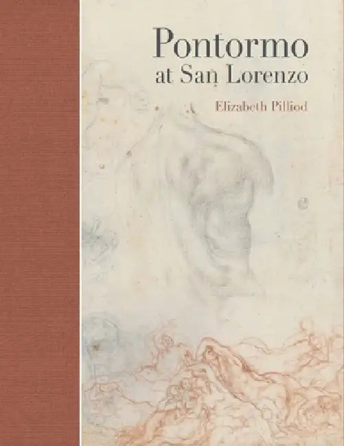 Pontormo at San Lorenzo: The Making and Meaning of a Lost Renaissance Masterpiece by Elizabeth Pilliod