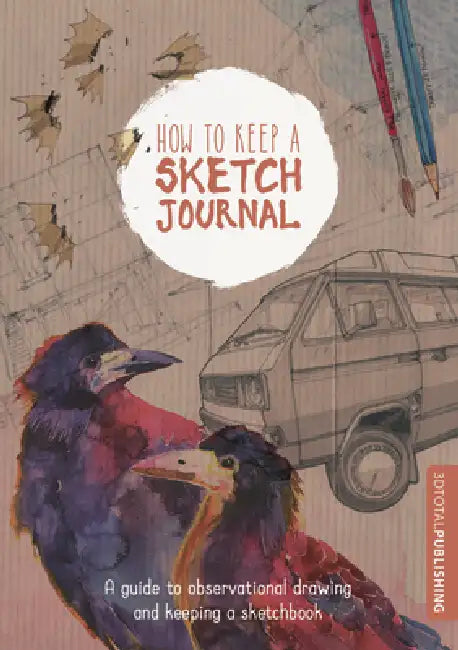 How to Keep a Sketch Journal: A Guide to Observational Drawing and Keeping a Sketchbook by 3DTotal Publishing