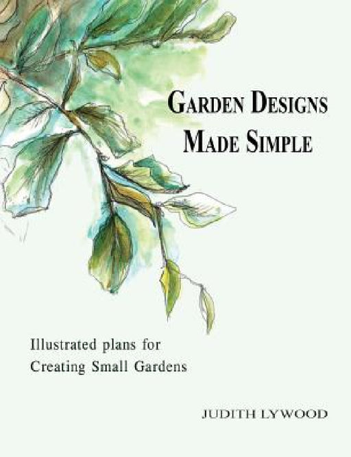 Garden Designs Made Simple: Illustrated plans for creating small gardens by Judith Lywood