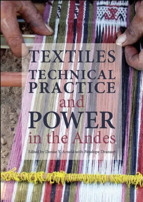 Textiles, Technical Practice, and Power in the Andes by Denise Y. Arnold, Penny Dransart