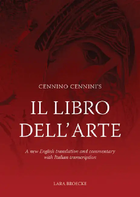 Cennino Cennini's Il Libro Dell'arte: A New English Translation and Commentary with Italian Transcription by Lara Broecke