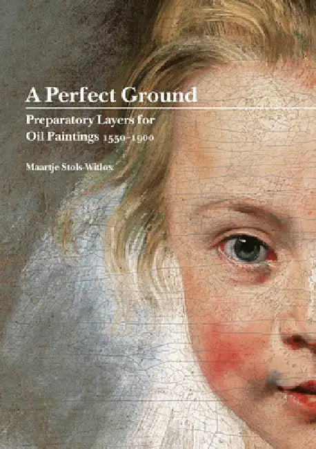 A Perfect Ground: Preparatory Layers for Oil Paintings 1550 - 1900 by Maartje Stols-Witlox