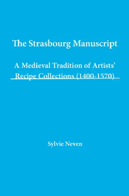The Strasbourg Manuscript. a Medieval Tradition of Artists' Recipe Collections (1400-1570) by Sylvie Neven
