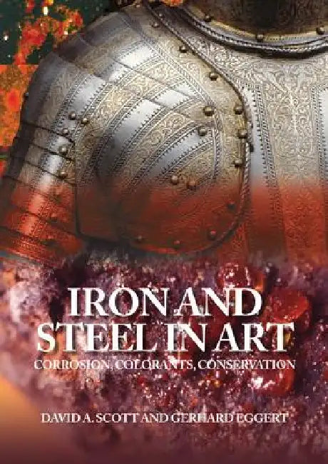 Iron and Steel in Art: Corrosion, Colorants, Conservation by Gerhard Eggert, David a. Scott