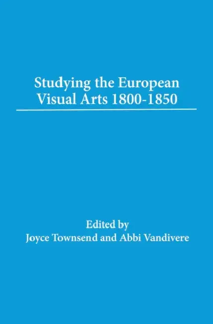 Studying the European Visual Arts 1800-1850: Paintings, Sculpture, Interiors and Art on Paper by Joyce H. Townsend, Abbie Vandivere