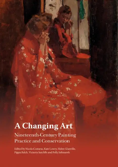 A Changing Art: Nineteenth-Century Painting Practice and Conservation by Nicola Costaras, Kate Lowry, Helen Glanville