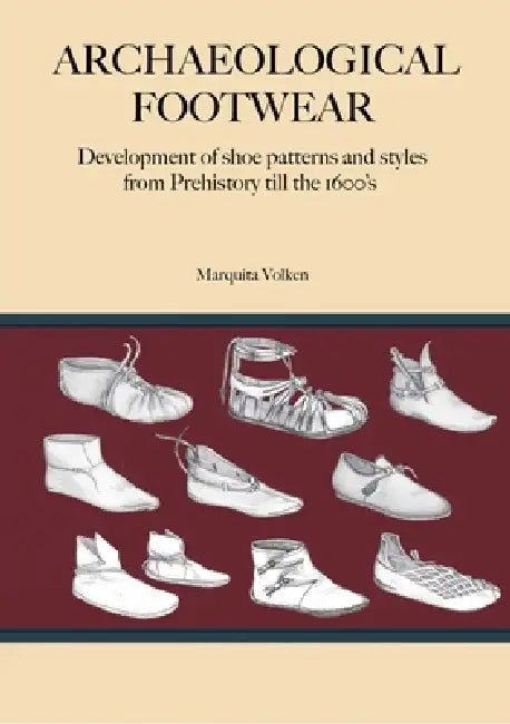 Archaeological Footwear: Development of Shoe Patterns and Styles from Prehistory Till the 1600's by Marquita Volken