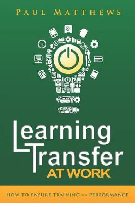 Learning Transfer at Work: How to Ensure Training >> Performance by Paul Matthews