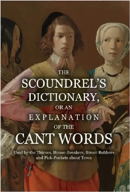 The Scoundrel's Dictionary, or an Explanation of the Cant Words Used by the Thieves, House-Breakers, Street-Robbers and Pick-Pockets about Town by Anonymous
