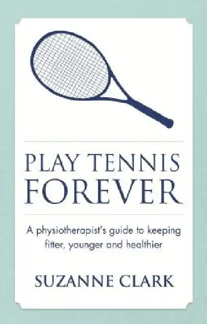 Play Tennis Forever: A Physiotherapist's Guide to Keeping Fitter, Younger and Healthier by Suzanne Clark