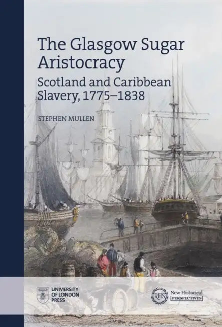 The Glasgow Sugar Aristocracy: Scotland and Caribbean Slavery, 1775-1838 by Stephen Mullen