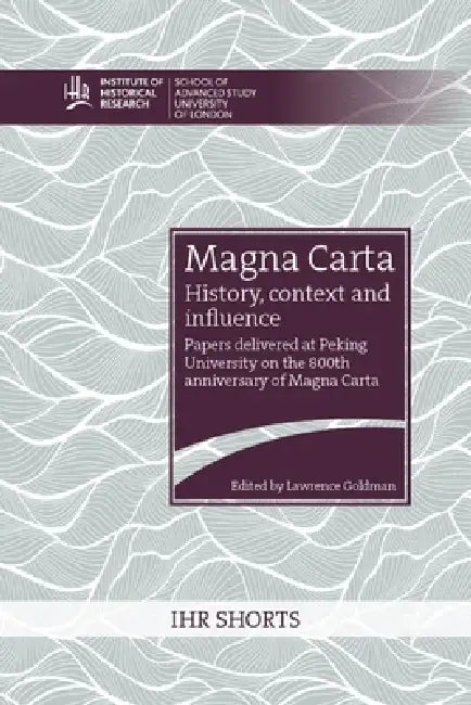 Magna Carta: history, context and influence: Papers delivered at Peking University on the 800th anniversary of Magna Carta by Lawrence Goldman