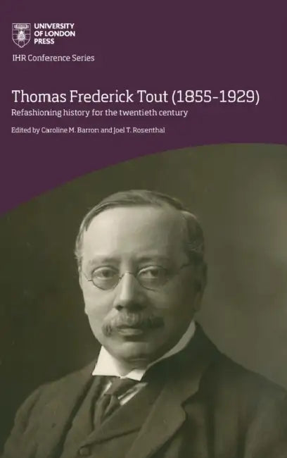 Thomas Frederick Tout (1855-1929): Refashioning history for the twentieth century by Joel T. Rosenthal, Caroline M. Barron