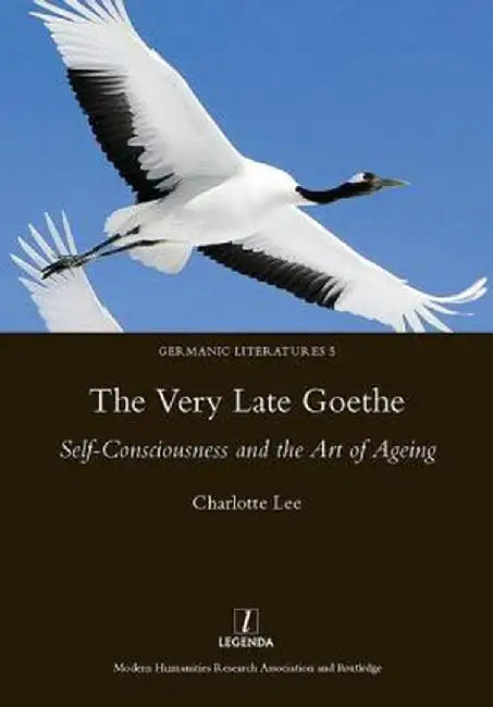 The Very Late Goethe: Self-Consciousness and the Art of Ageing by Charlotte Lee