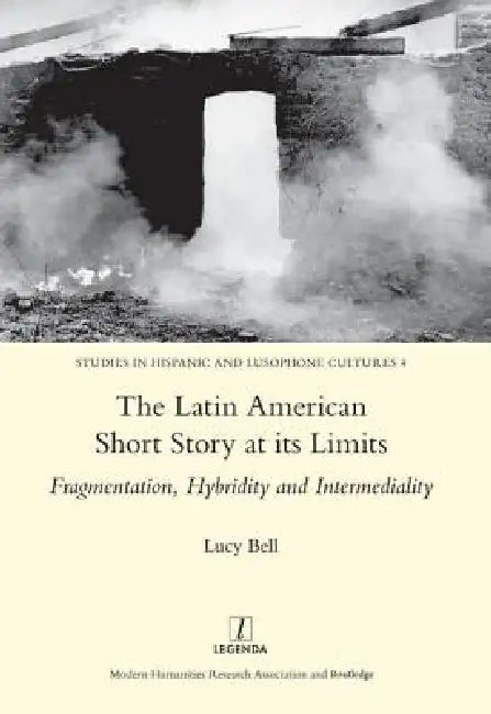 The Latin American Short Story at Its Limits: Fragmentation, Hybridity and Intermediality by Lucy Bell
