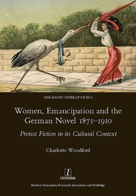 Women, Emancipation and the German Novel 1871-1910: Protest Fiction in Its Cultural Context by Charlotte Woodford
