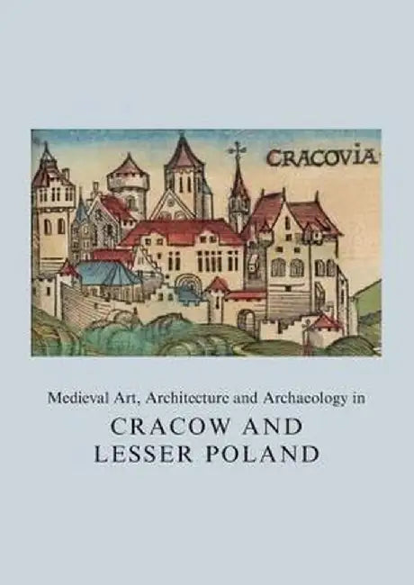 Medieval Art, Architecture and Archaeology in Cracow and Lesser Poland by Agnies Roznowska-Sadraei