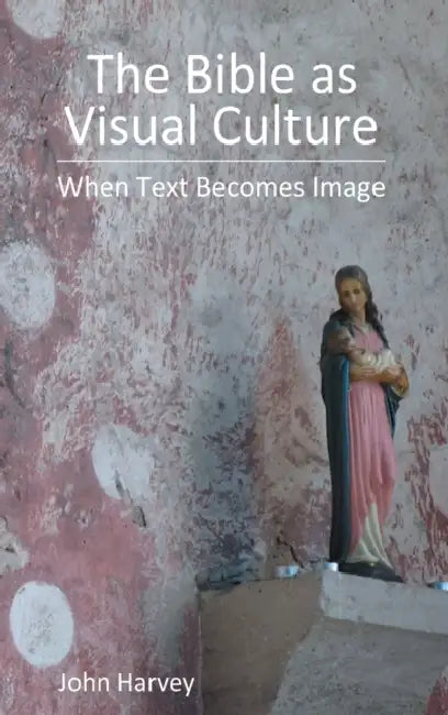 The Bible as Visual Culture: When Text Becomes Image by John Harvey