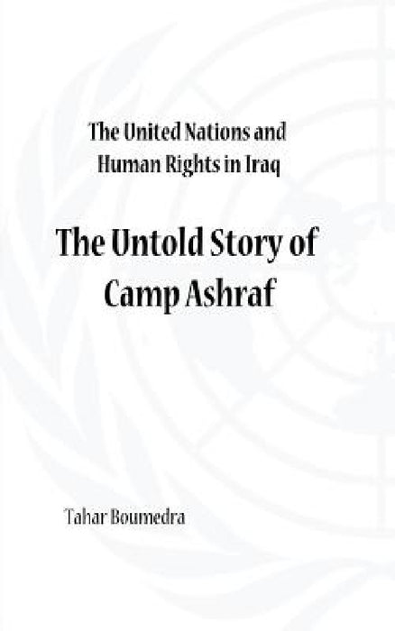 The United Nations and Human Rights in Iraq: The Untold Story of Camp Ashraf by Tahar Boumedra