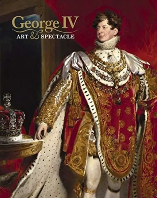 George IV: Art & Spectacle by Kate Heard