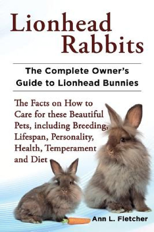 Lionhead Rabbits The Complete Owner's Guide to Lionhead Bunnies The Facts on How to Care for these Beautiful Pets, including Breeding, Lifespan, Perso by Ann L. Fletcher